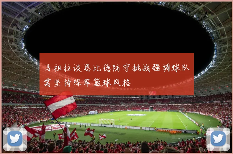 马祖拉谈恩比德防守挑战强调球队需坚持绿军篮球风格