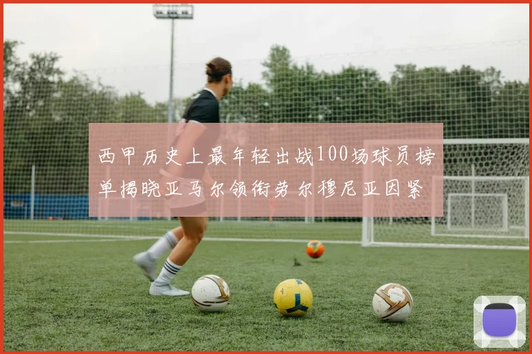 西甲历史上最年轻出战100场球员榜单揭晓亚马尔领衔劳尔穆尼亚因紧随其后