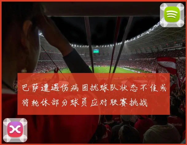 巴萨遭遇伤病困扰球队状态不佳或将轮休部分球员应对联赛挑战