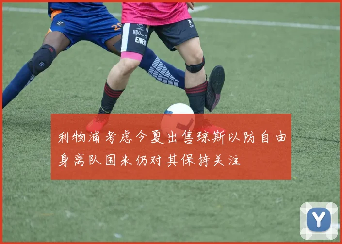 利物浦考虑今夏出售琼斯以防自由身离队国米仍对其保持关注