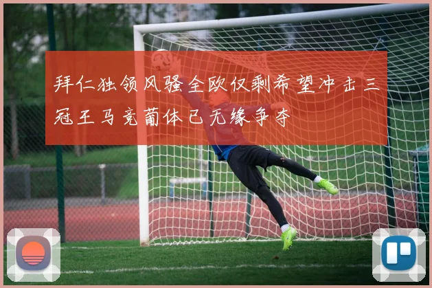拜仁独领风骚全欧仅剩希望冲击三冠王马竞葡体已无缘争夺