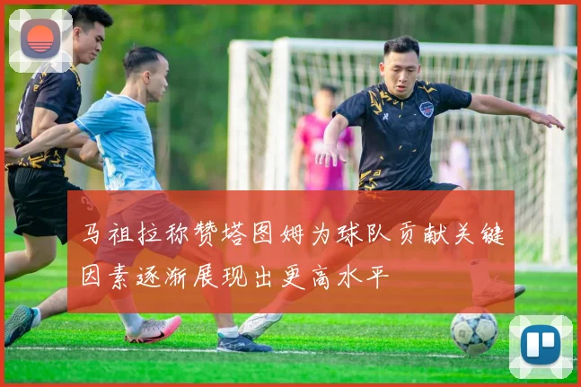 马祖拉称赞塔图姆为球队贡献关键因素逐渐展现出更高水平
