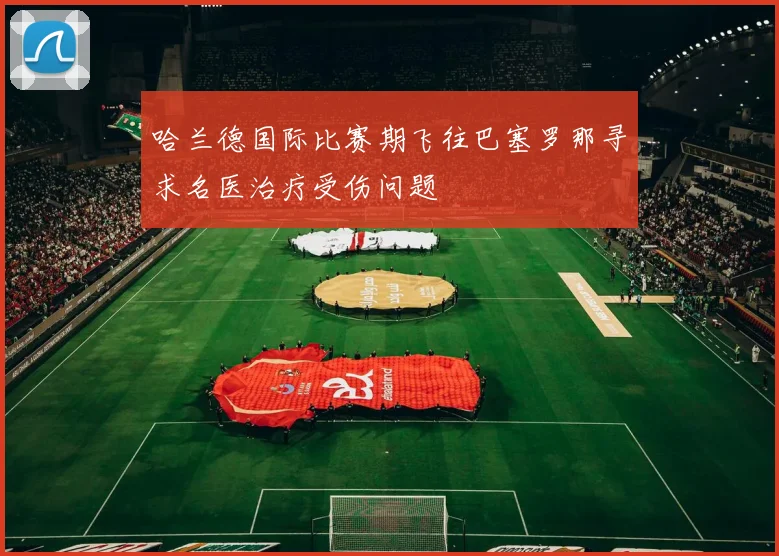 哈兰德国际比赛期飞往巴塞罗那寻求名医治疗受伤问题