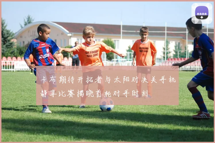 卡布期待开拓者与太阳对决关手机静享比赛揭晓首轮对手时刻