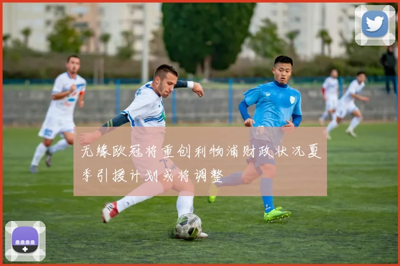 无缘欧冠将重创利物浦财政状况夏季引援计划或将调整