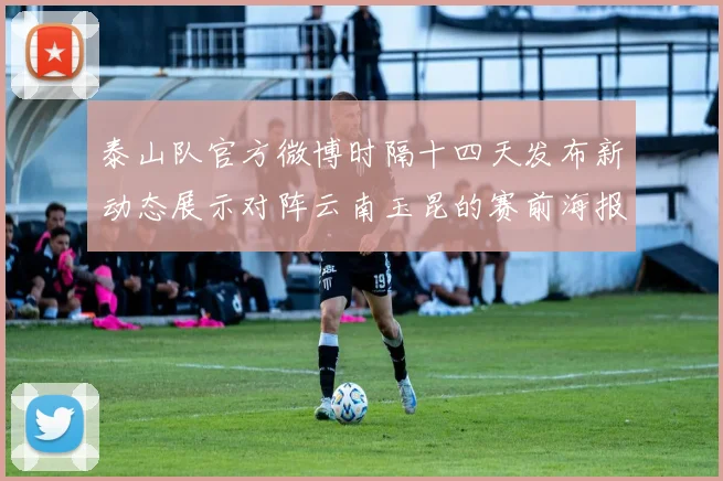 泰山队官方微博时隔十四天发布新动态展示对阵云南玉昆的赛前海报引期待
